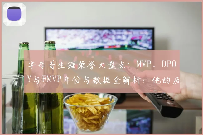 字母哥生涯荣誉大盘点:MVP、DPOY与FMVP年份与数据全解析,他的历史地位如何?