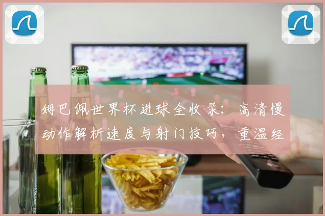 姆巴佩世界杯进球全收录:高清慢动作解析速度与射门技巧,重温经典瞬间