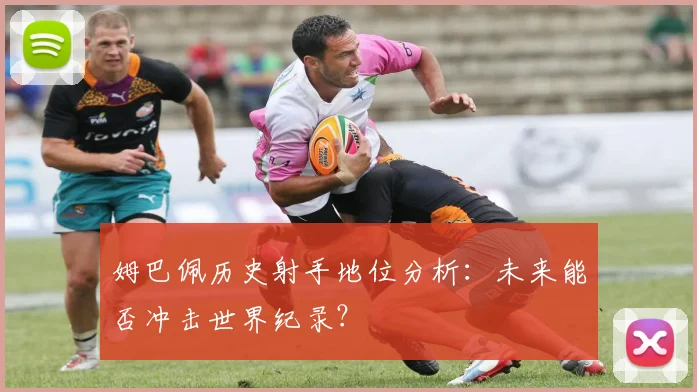 姆巴佩历史射手地位分析:未来能否冲击世界纪录?