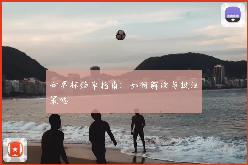 世界杯赔率指南:如何解读与投注策略