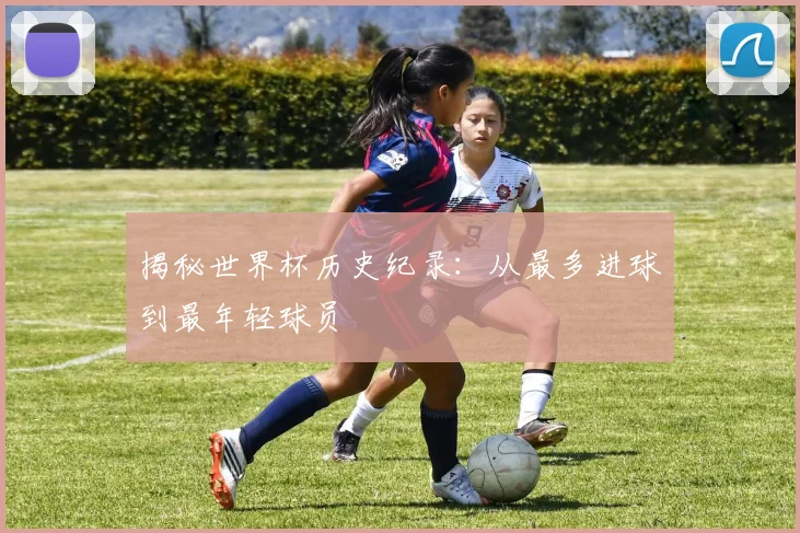 揭秘世界杯历史纪录：从最多进球到最年轻球员