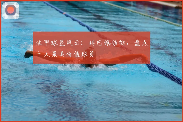 法甲球星风云:姆巴佩领衔,盘点十大最具价值球员