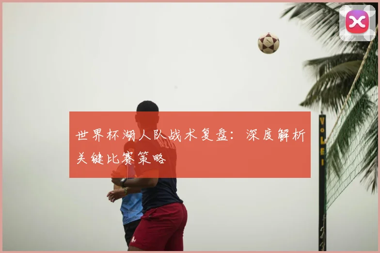 世界杯湖人队战术复盘：深度解析关键比赛策略