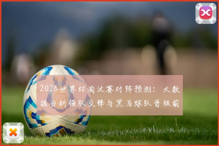 2026世界杯淘汰赛对阵预测：大数据分析强队交锋与黑马球队晋级前景
