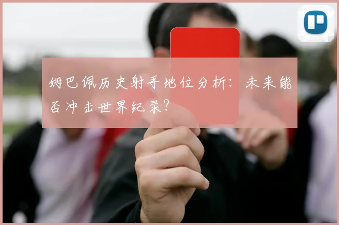 姆巴佩历史射手地位分析:未来能否冲击世界纪录?