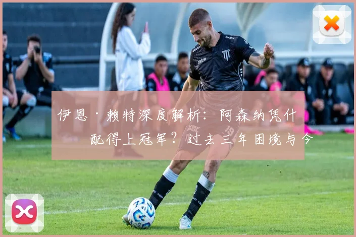 伊恩·赖特深度解析:阿森纳凭什么配得上冠军?过去三年困境与今朝蜕变
