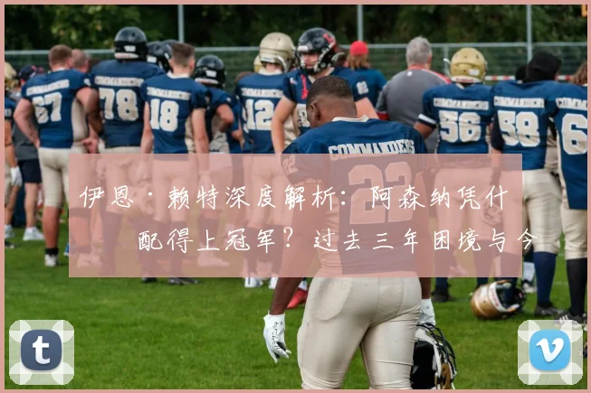 伊恩·赖特深度解析:阿森纳凭什么配得上冠军?过去三年困境与今朝蜕变