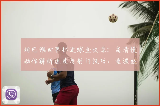 姆巴佩世界杯进球全收录：高清慢动作解析速度与射门技巧，重温经典瞬间