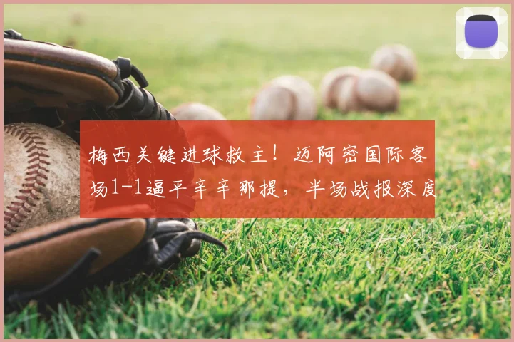 梅西关键进球救主!迈阿密国际客场1-1逼平辛辛那提,半场战报深度解析
