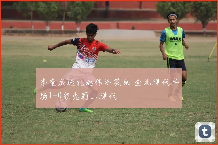 李奎成送礼赵伟济笑纳 全北现代半场1-0领先蔚山现代