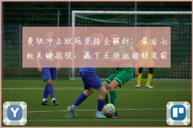 曼联冲击欧冠资格全解析：最后七轮关键战役，赢下五场就能锁定前四席位