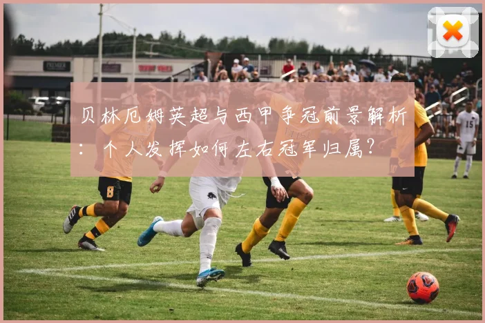 贝林厄姆英超与西甲争冠前景解析:个人发挥如何左右冠军归属?