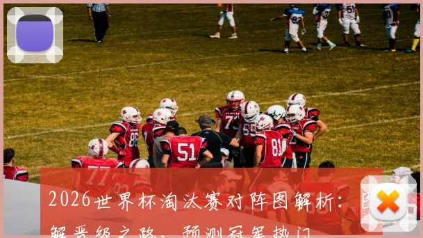 2026世界杯淘汰赛对阵图解析:图解晋级之路,预测冠军热门
