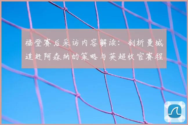福登赛后采访内容解读：剖析曼城追赶阿森纳的策略与英超收官赛程关键点