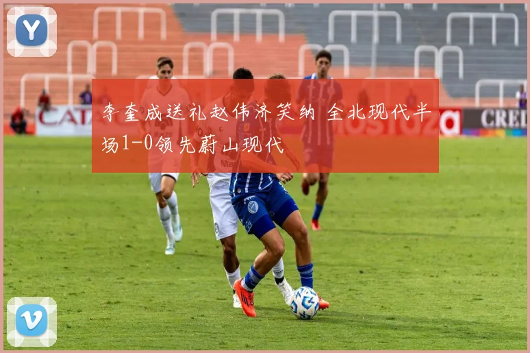 李奎成送礼赵伟济笑纳 全北现代半场1-0领先蔚山现代