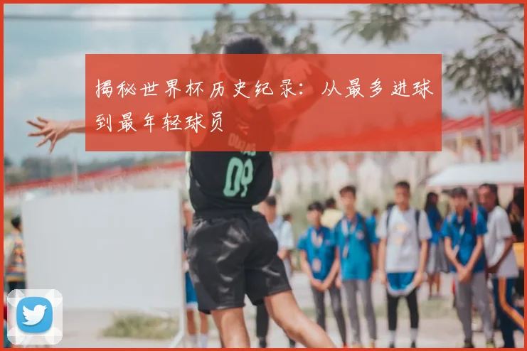 揭秘世界杯历史纪录:从最多进球到最年轻球员