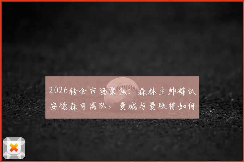 2026转会市场聚焦:森林主帅确认安德森可离队,曼城与曼联将如何争夺这位中场新星?